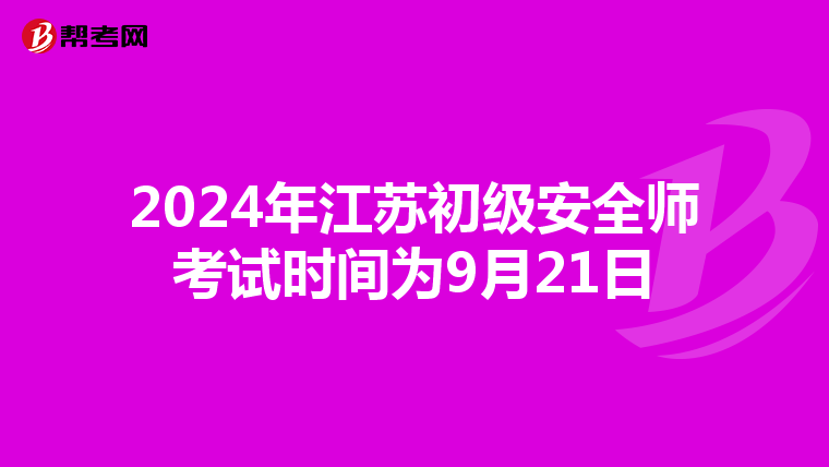 2024年江苏初级安全师考试时间为9月21日