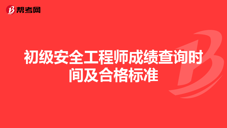 初级安全工程师成绩查询时间及合格标准