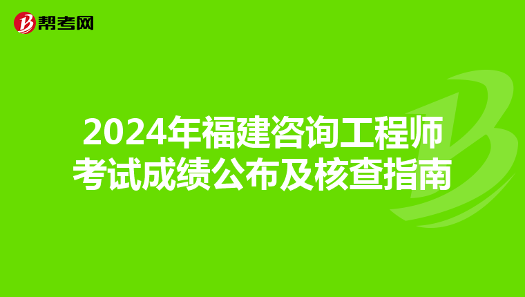 2024年福建咨询工程师考试成绩公布及核查指南