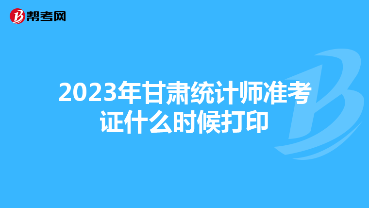 2023年甘肅統(tǒng)計師準考證什么時候打印