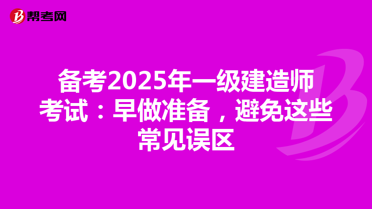 备考2025年一级建造师考试：早做准备，避免这些常见误区