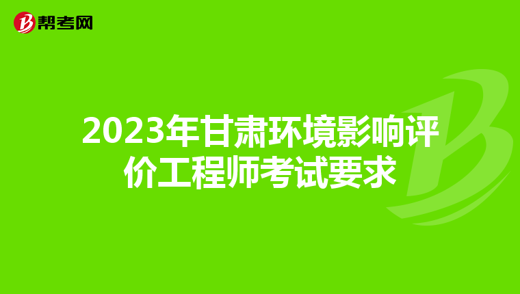 2023年甘肃环境影响评价工程师考试要求