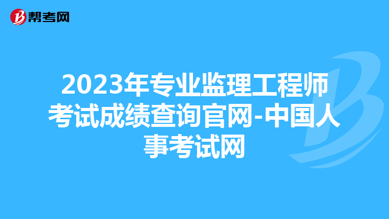 2023年专业监理工程师考试成绩查询官网-中国人事考试网