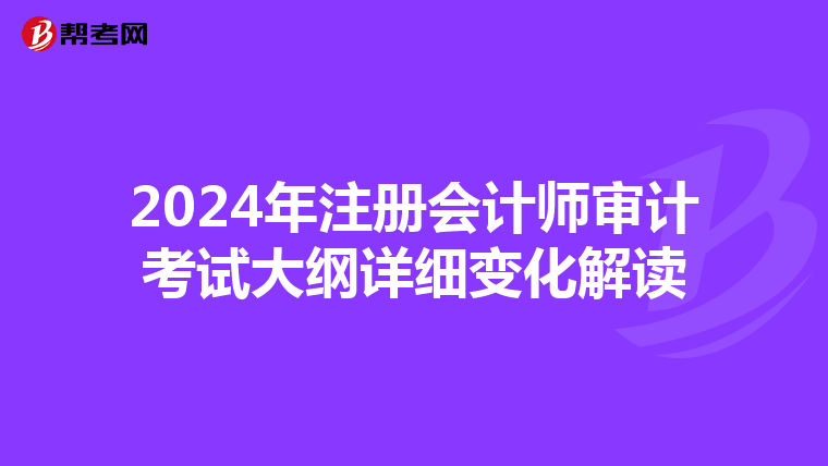 2024年注冊(cè)會(huì)計(jì)師審計(jì)考試大綱詳細(xì)變化解讀