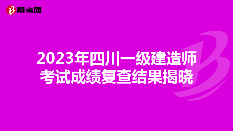2023年四川一级建造师考试成绩复查结果揭晓