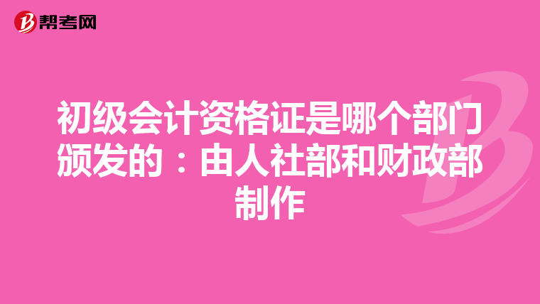 初级会计资格证是哪个部门颁发的：由人社部和财政部制作