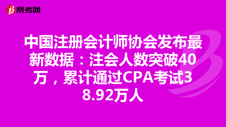 中國注冊會計師協會發布最新數據：注會人數突破40萬，累計通過CPA考試38.92萬人