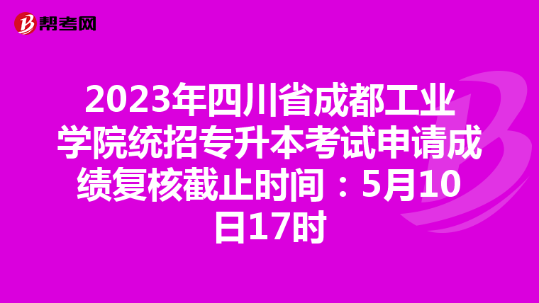 2023年四川省成都工业学院统招专升本考试申请成绩复核截止时间：5月10日17时