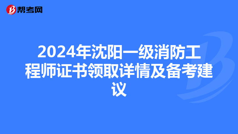 2024年沈阳一级消防工程师证书领取详情及备考建议