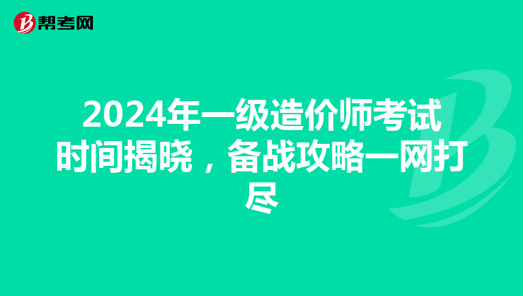 2024年一级造价师考试时间揭晓，备战攻略一网打尽