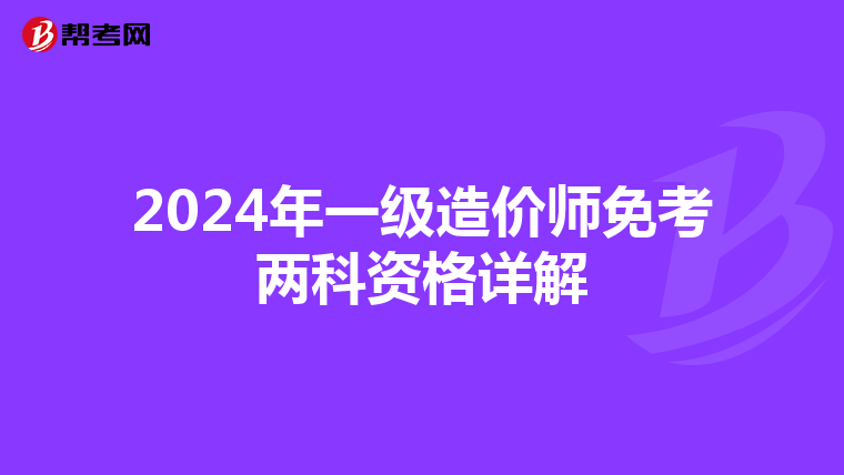 2024年一级造价师免考两科资格详解