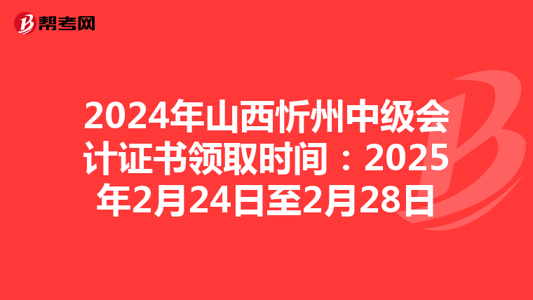 2024年山西忻州中级会计证书领取时间：2025年2月24日至2月28日