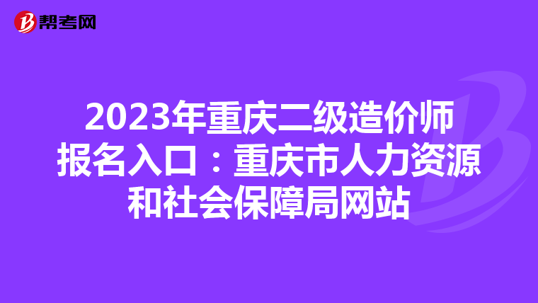 2023年重慶二級(jí)造價(jià)師報(bào)名入口:重慶市人力資源和社會(huì)保障局網(wǎng)站