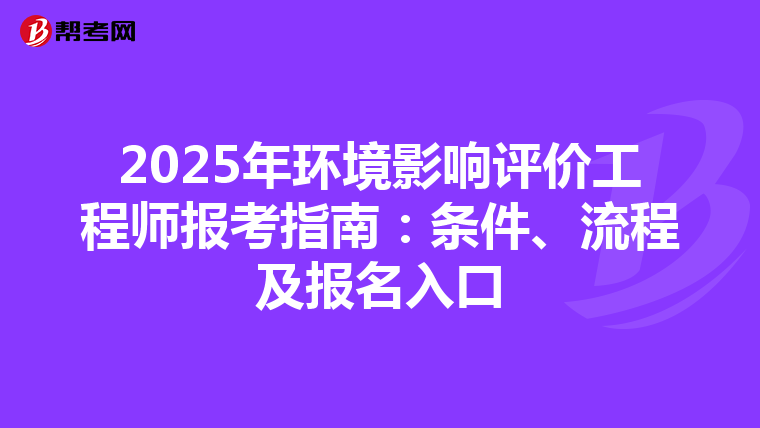 2025年环境影响评价工程师报考指南：条件、流程及报名入口