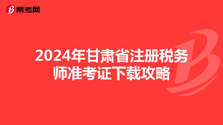 2024年甘肅省注冊稅務師準考證下載攻略