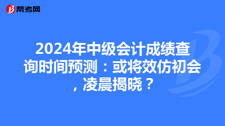 2024年中级会计成绩查询时间预测：或将效仿初会，凌晨揭晓？