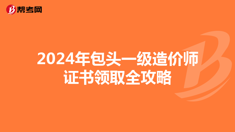 2024年包头一级造价师证书领取全攻略