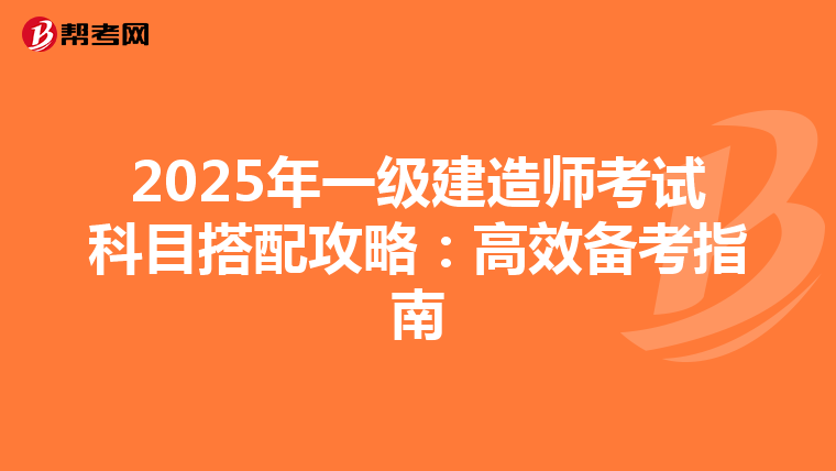 2025年一級建造師考試科目搭配攻略：高效備考指南