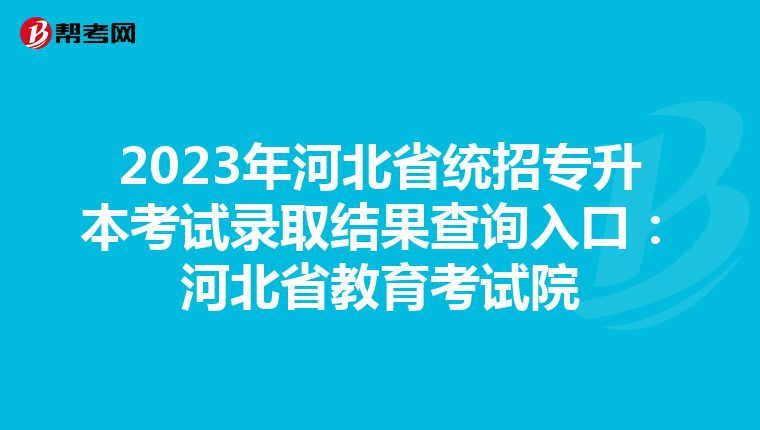 2023年河北省统招专升本考试录取结果查询入口：河北省教育考试院