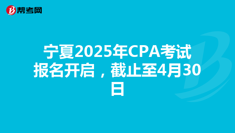 宁夏2025年CPA考试报名开启，截止至4月30日