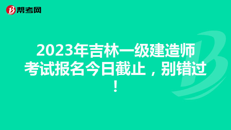 2023年吉林一级建造师考试报名今日截止，别错过！