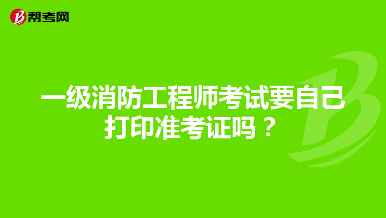 一级消防工程师考试要自己打印准考证吗?