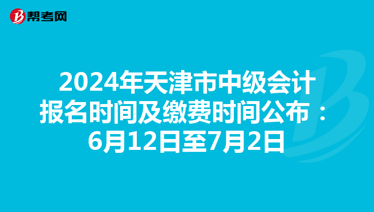 2024年天津市中级会计报名时间及缴费时间公布：6月12日至7月2日