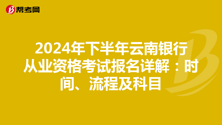 2024年下半年云南银行从业资格考试报名详解：时间、流程及科目