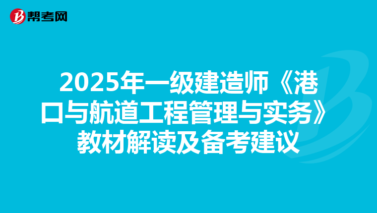 2025年一级建造师《港口与航道工程管理与实务》教材解读及备考建议