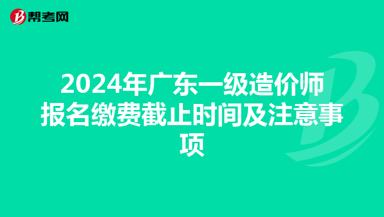 2024年广东一级造价师报名缴费截止时间及注意事项