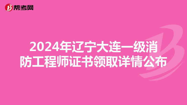 2024年辽宁大连一级消防工程师证书领取详情公布