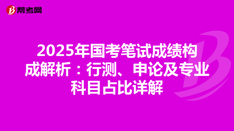 2025年国考笔试成绩构成解析：行测、申论及专业科目占比详解