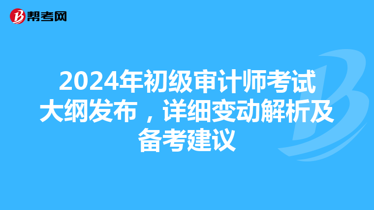 2024年初级审计师考试大纲发布，详细变动解析及备考建议