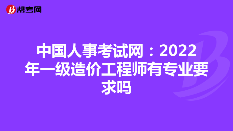 中国人事考试网：2022年一级造价工程师有专业要求吗