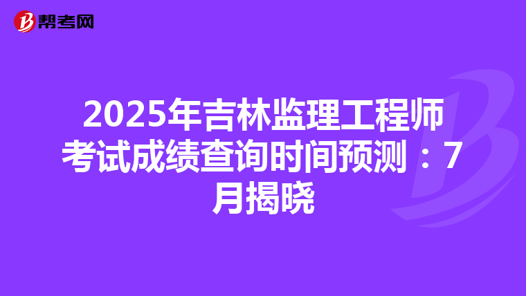 2025年吉林监理工程师考试成绩查询时间预测：7月揭晓