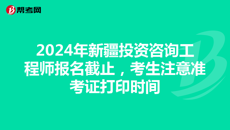 2024年新疆投资咨询工程师报名截止，考生注意准考证打印时间