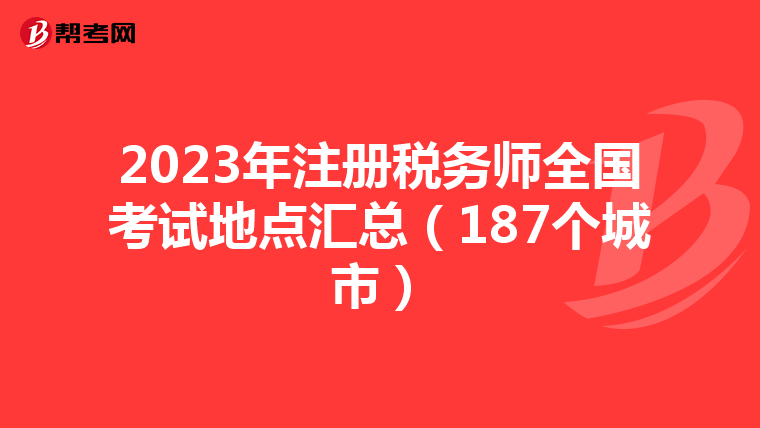 2023年注冊(cè)稅務(wù)師全國(guó)考試地點(diǎn)匯總（187個(gè)城市）