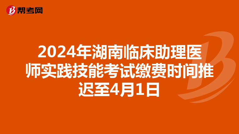 2024年湖南临床助理医师实践技能考试缴费时间推迟至4月1日