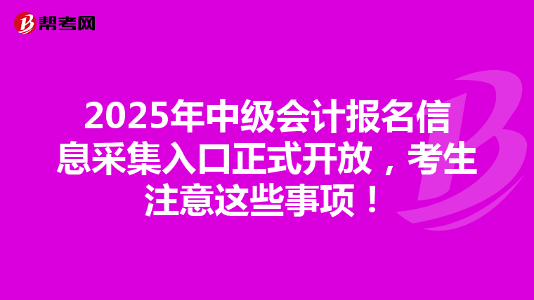 2025年中级会计报名信息采集入口正式开放，考生注意这些事项！