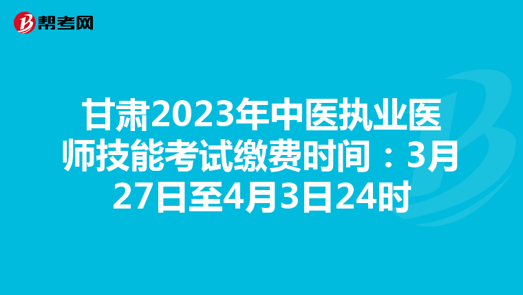 甘肃2023年中医执业医师技能考试缴费时间：3月27日至4月3日24时