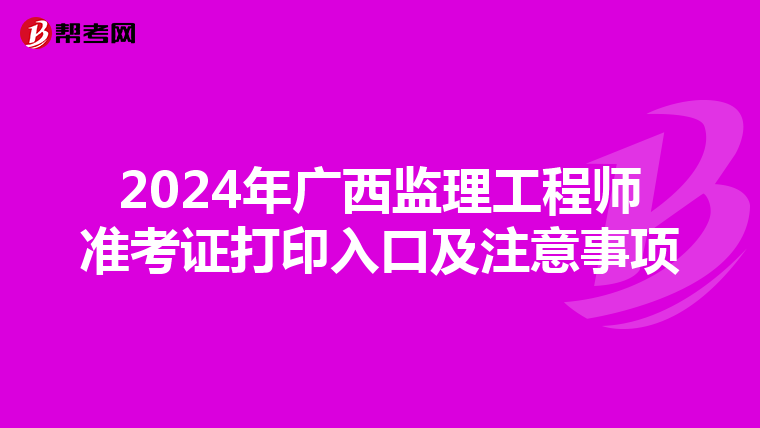 2024年广西监理工程师准考证打印入口及注意事项