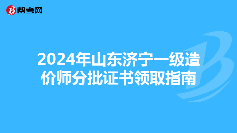 2024年山東濟寧一級造價師分批證書領取指南