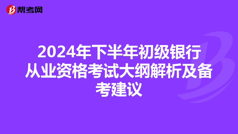 2024年下半年初级银行从业资格考试大纲解析及备考建议