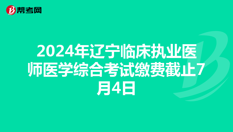 2024年辽宁临床执业医师医学综合考试缴费截止7月4日