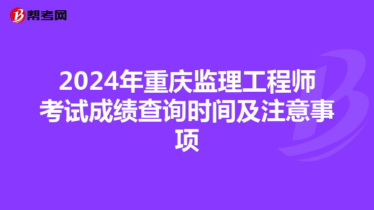 2024年重庆监理工程师考试成绩查询时间及注意事项