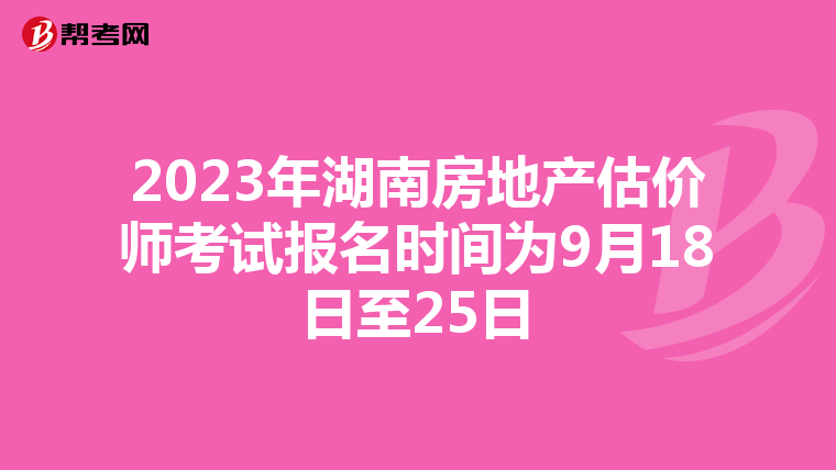 2023年湖南房地产估价师考试报名时间为9月18日至25日