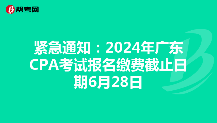 紧急通知：2024年广东CPA考试报名缴费截止日期6月28日