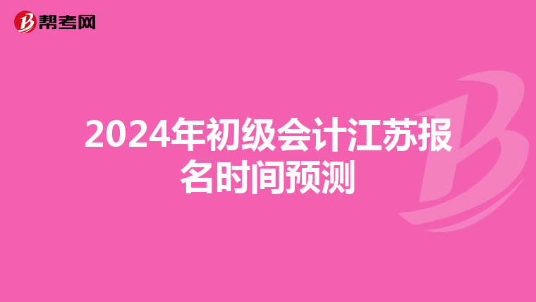 2024年初級(jí)會(huì)計(jì)江蘇報(bào)名時(shí)間預(yù)測(cè)