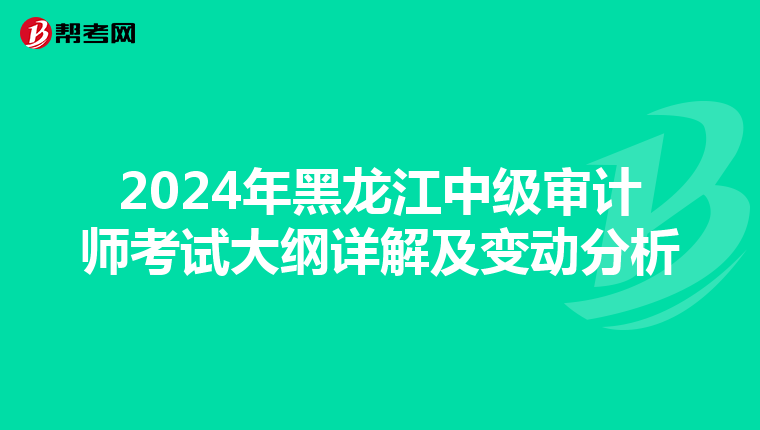 2024年黑龙江中级审计师考试大纲详解及变动分析