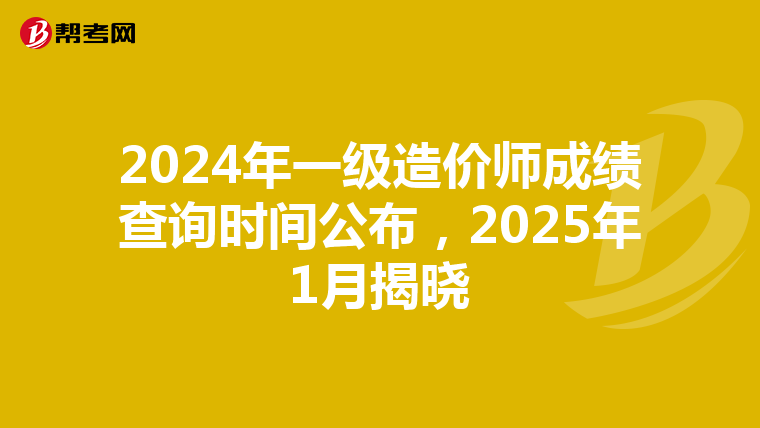 2024年一级造价师成绩查询时间公布，2025年1月揭晓